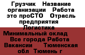 Грузчик › Название организации ­ Работа-это проСТО › Отрасль предприятия ­ Логистика › Минимальный оклад ­ 1 - Все города Работа » Вакансии   . Тюменская обл.,Тюмень г.